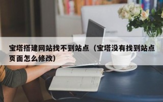 磐石宝塔搭建网站找不到站点（宝塔没有找到站点页面怎么修改）