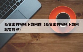 磐石商贸素材视频下载网站（商贸素材视频下载网站有哪些）