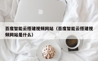 磐石百度智能云搭建视频网站（百度智能云搭建视频网站是什么）