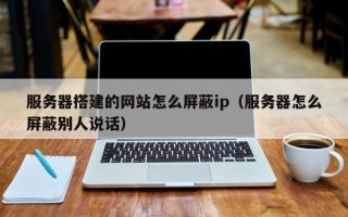 磐石服务器搭建的网站怎么屏蔽ip（服务器怎么屏蔽别人说话）
