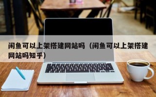 磐石闲鱼可以上架搭建网站吗（闲鱼可以上架搭建网站吗知乎）