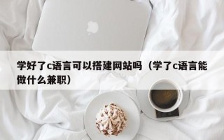 磐石学好了c语言可以搭建网站吗（学了c语言能做什么兼职）